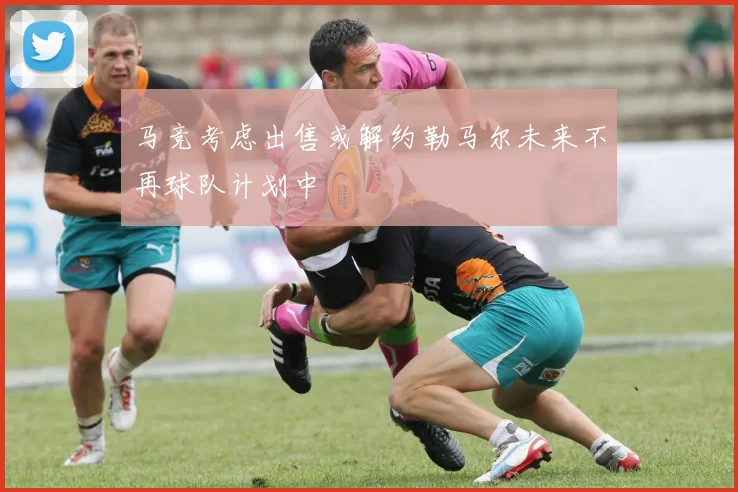 马竞考虑出售或解约勒马尔未来不再球队计划中