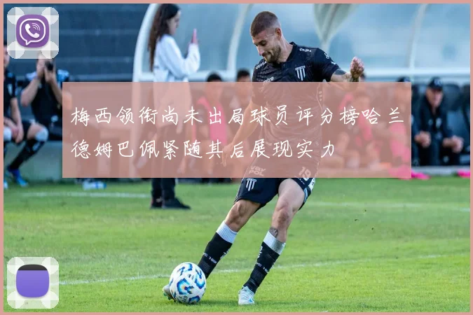 梅西领衔尚未出局球员评分榜哈兰德姆巴佩紧随其后展现实力
