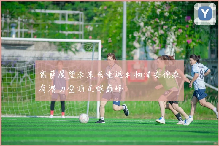 宽萨展望未来或重返利物浦安德森有潜力登顶足球巅峰