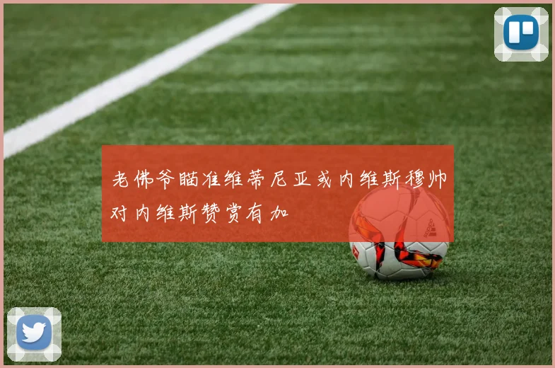 老佛爷瞄准维蒂尼亚或内维斯穆帅对内维斯赞赏有加