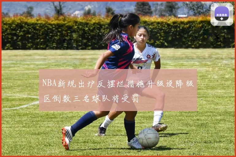 NBA新规出炉反摆烂措施升级设降级区倒数三名球队将受罚