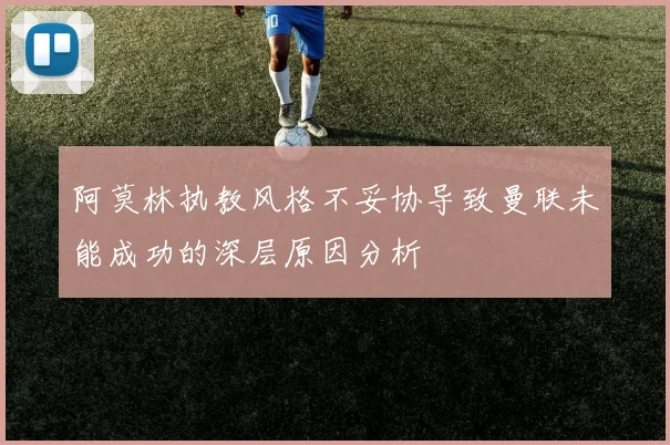 阿莫林执教风格不妥协导致曼联未能成功的深层原因分析