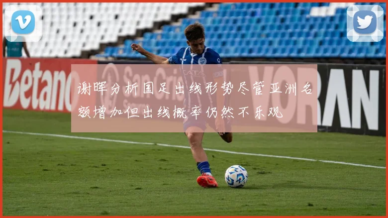 谢晖分析国足出线形势尽管亚洲名额增加但出线概率仍然不乐观