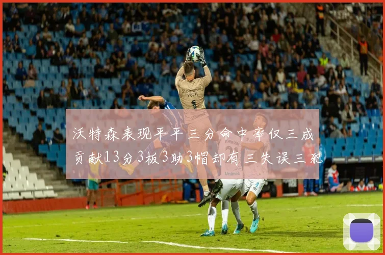沃特森表现平平三分命中率仅三成贡献13分3板3助3帽却有三失误三犯规