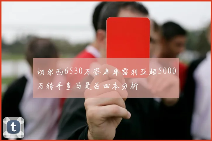 切尔西6530万签库库雷利亚超5000万转手皇马是否回本分析