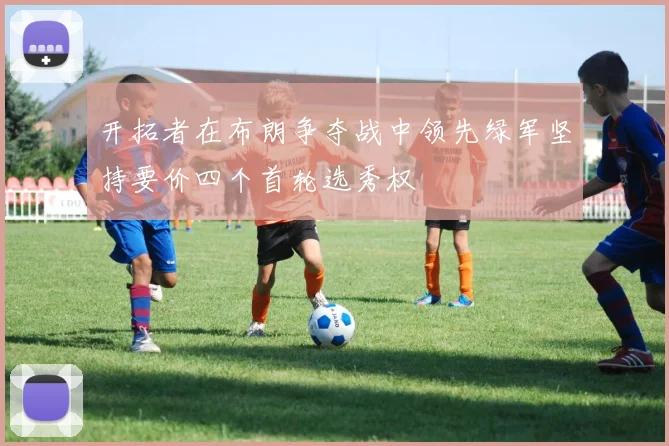 开拓者在布朗争夺战中领先绿军坚持要价四个首轮选秀权