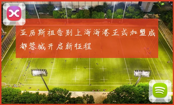 亚历斯祖告别上海海港正式加盟成都蓉城开启新征程