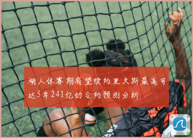 湖人休赛期有望续约里夫斯最高可达5年241亿的合约预测分析