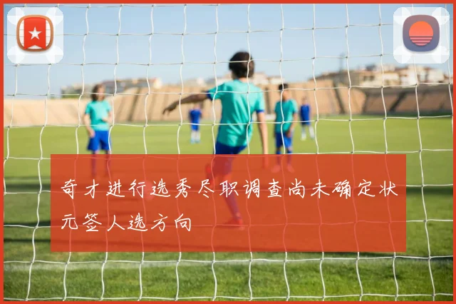 奇才进行选秀尽职调查尚未确定状元签人选方向