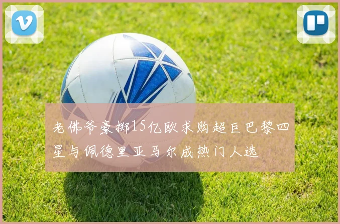 老佛爷豪掷15亿欧求购超巨巴黎四星与佩德里亚马尔成热门人选