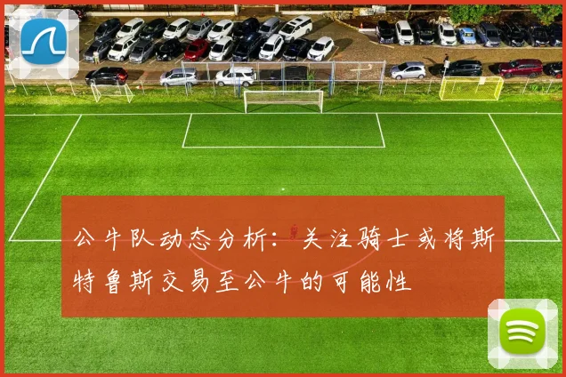 公牛队动态分析：关注骑士或将斯特鲁斯交易至公牛的可能性