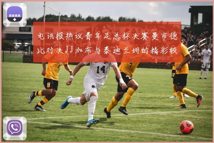电讯报热议青年足总杯决赛曼市德比对决JJ加布与泰迪兰姆的精彩较量