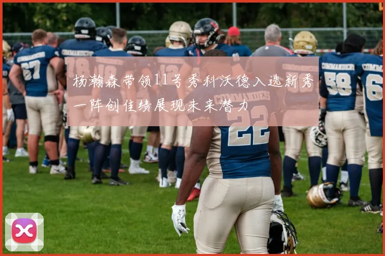 杨瀚森带领11号秀科沃德入选新秀一阵创佳绩展现未来潜力