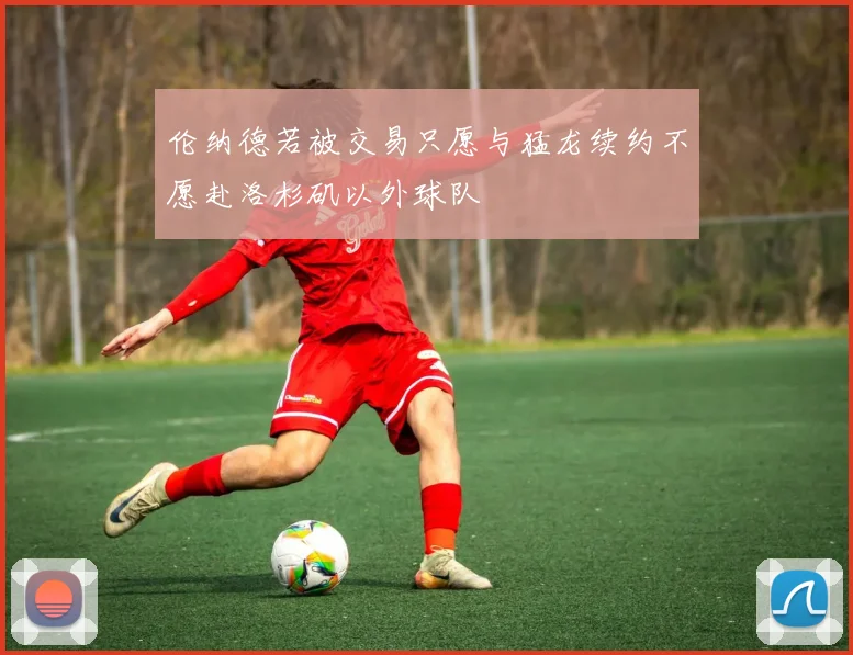 伦纳德若被交易只愿与猛龙续约不愿赴洛杉矶以外球队