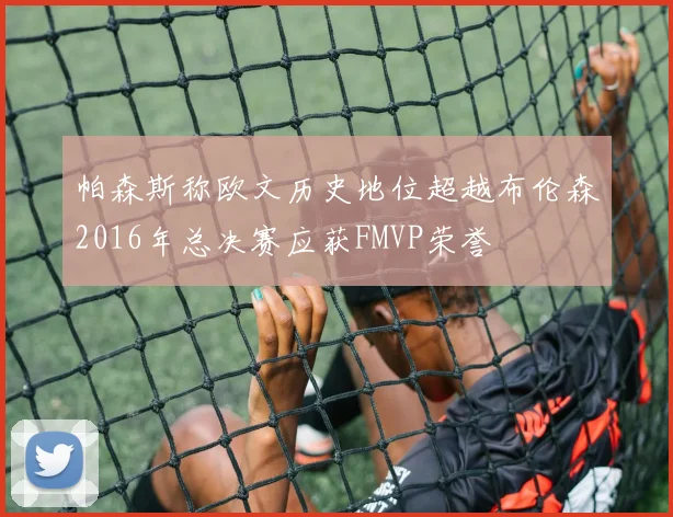 帕森斯称欧文历史地位超越布伦森2016年总决赛应获FMVP荣誉