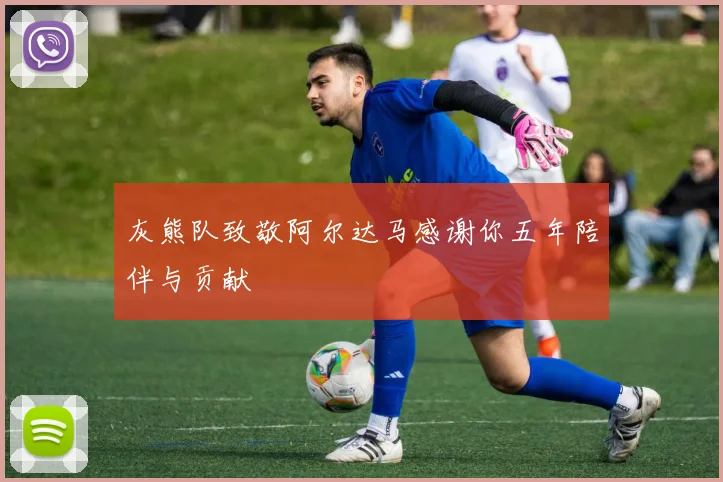 灰熊队致敬阿尔达马感谢你五年陪伴与贡献