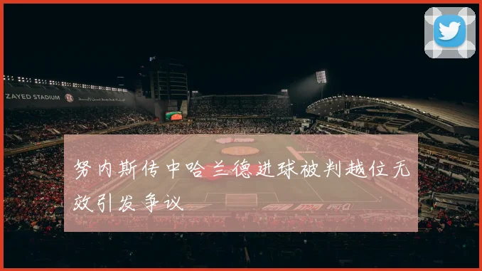 努内斯传中哈兰德进球被判越位无效引发争议