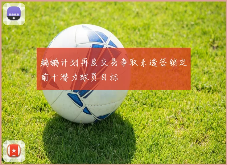 鹈鹕计划再度交易争取乐透签锁定前十潜力球员目标
