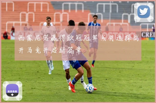 西蒙尼若赢得欧冠冠军或将选择离开马竞开启新篇章
