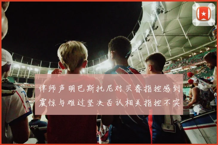 律师声明巴斯托尼对买春指控感到震惊与难过坚决否认相关指控不实