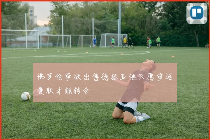 佛罗伦萨欲出售德赫亚他只愿重返曼联才能转会
