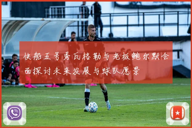 快船五号秀瓦格勒与老板鲍尔默会面探讨未来发展与球队愿景