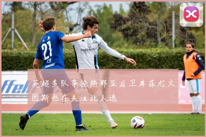 英超多队争抢热那亚后卫库菲尤文图斯也在关注此人选