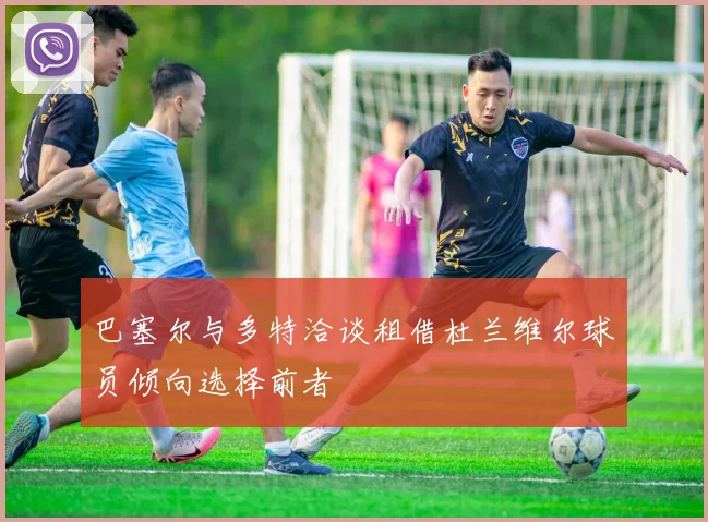 巴塞尔与多特洽谈租借杜兰维尔球员倾向选择前者
