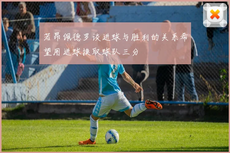 若昂佩德罗谈进球与胜利的关系希望用进球换取球队三分