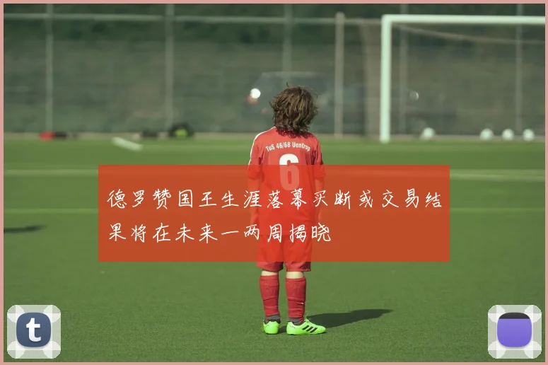 德罗赞国王生涯落幕买断或交易结果将在未来一两周揭晓