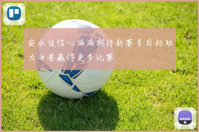 安永佳信心满满期待新赛季目标助力海港赢得更多比赛