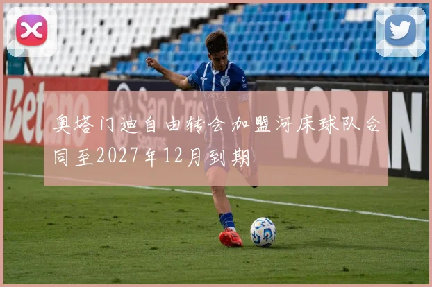 奥塔门迪自由转会加盟河床球队合同至2027年12月到期