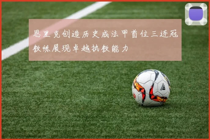 恩里克创造历史成法甲首位三连冠教练展现卓越执教能力