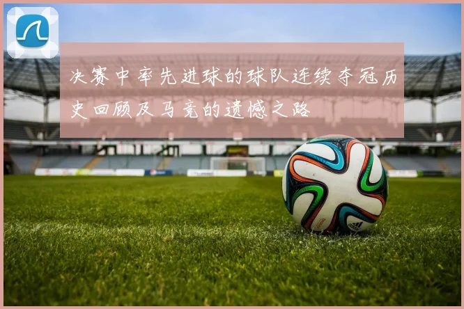 决赛中率先进球的球队连续夺冠历史回顾及马竞的遗憾之路