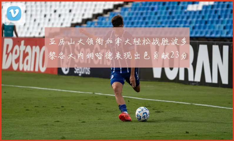 亚历山大领衔加拿大轻松战胜波多黎各大内姆哈德表现出色贡献23分