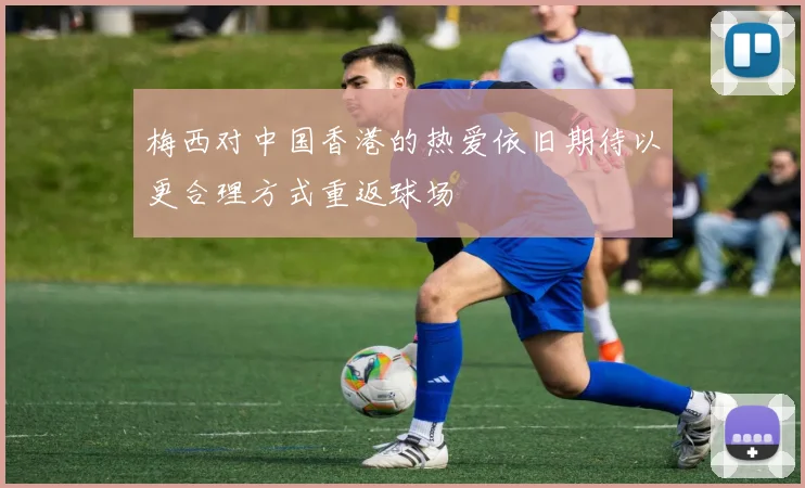 梅西对中国香港的热爱依旧期待以更合理方式重返球场