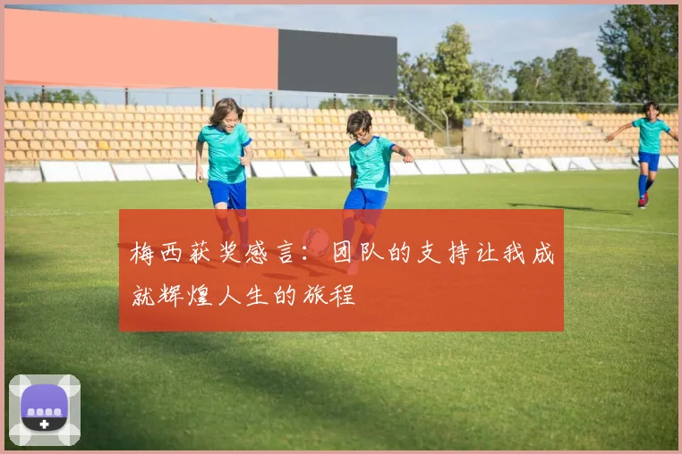 梅西获奖感言：团队的支持让我成就辉煌人生的旅程