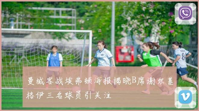 曼城客战埃弗顿海报揭晓B席谢尔基格伊三名球员引关注