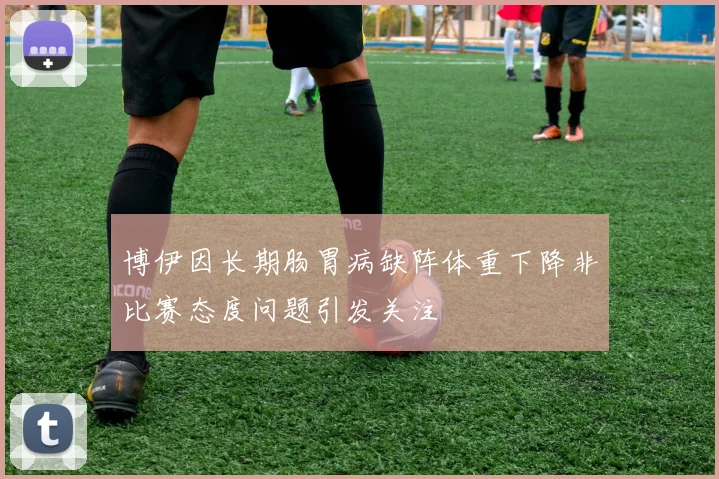 博伊因长期肠胃病缺阵体重下降非比赛态度问题引发关注