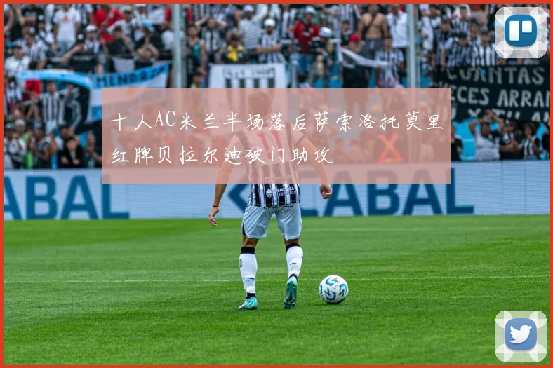 十人AC米兰半场落后萨索洛托莫里红牌贝拉尔迪破门助攻