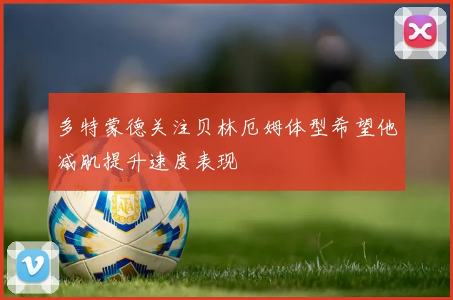 多特蒙德关注贝林厄姆体型希望他减肌提升速度表现