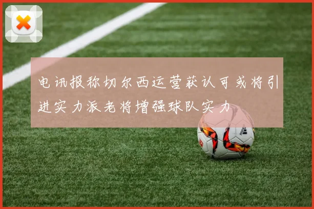 电讯报称切尔西运营获认可或将引进实力派老将增强球队实力