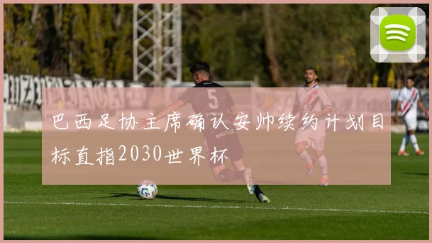 巴西足协主席确认安帅续约计划目标直指2030世界杯